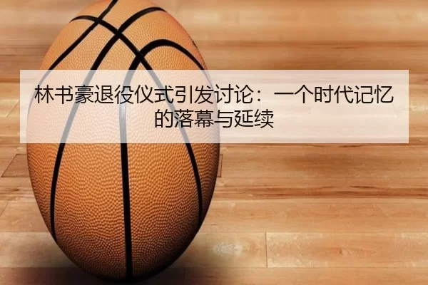 林书豪退役仪式引发讨论：一个时代记忆的落幕与延续