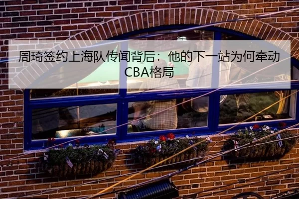 周琦签约上海队传闻背后：他的下一站为何牵动CBA格局